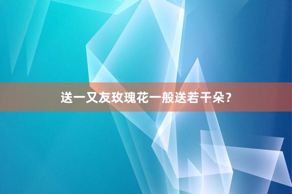 送一又友玫瑰花一般送若干朵？